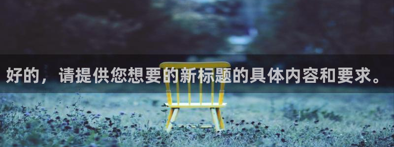 欧亿体育官方正版app官网：好的，请提供您想要的新标题的具体