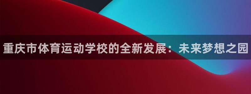 欧亿体育官方集团官网：重庆市体育运动学校的全新发展：