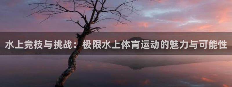 oety欧亿体育官网下载招商电话号码查询：水上竞技与
