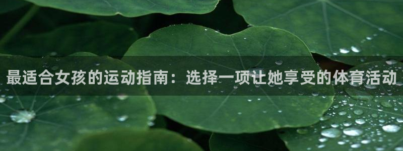 oety欧亿体育官网下载平台是正规平台吗：最适合女孩