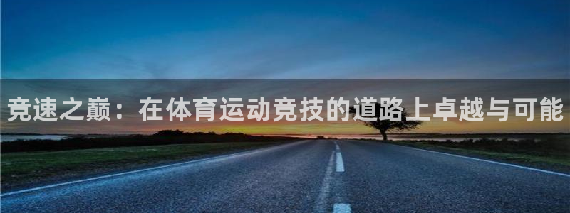 欧亿体育官方正版app娱乐代理怎么样：竞速之巅：在体