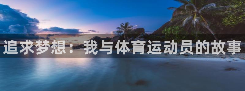 欧亿体育官方正版app娱乐首页官网下载：追求梦想：我