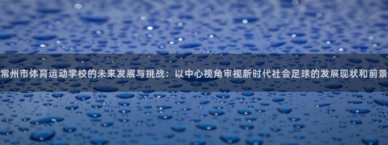oety欧亿体育官网下载招商电话：常州市体育运动学校的未来发