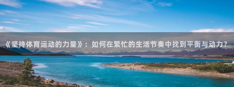 oety欧亿体育官网下载平台假的吗是真的吗吗：《坚持体育运动