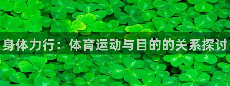 欧亿体育官方正版app娱乐：身体力行：体育运动与目的的关系探