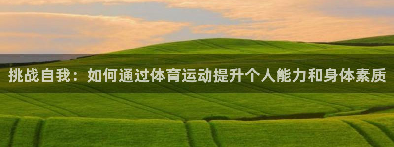 欧亿体育官方正版app神州：挑战自我：如何通过体育运动提升个