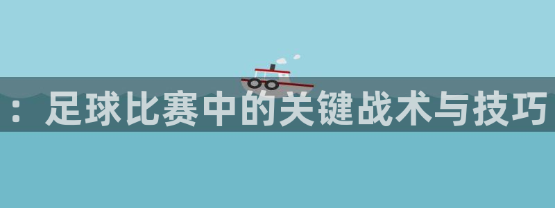 oety欧亿体育官网下载平台：：足球比赛中的关键战术