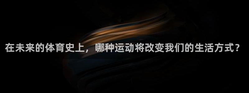 欧亿体育官方正版app官网：在未来的体育史上，哪种运